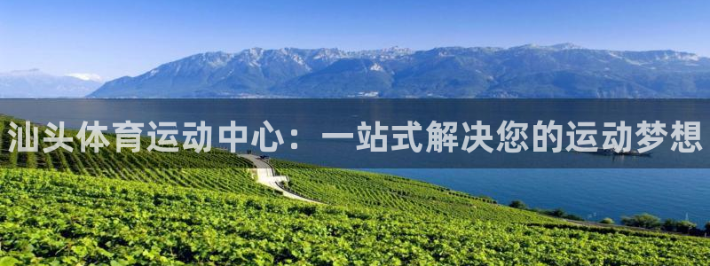 欧亿体育官方正版app集团官网首页:汕头体育运动中心:一站式