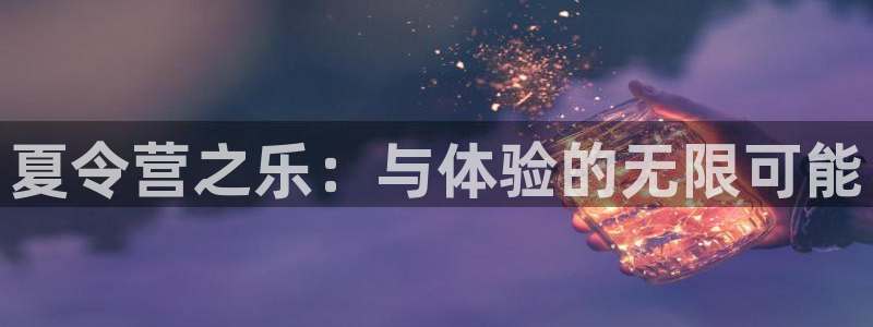 oety欧亿体育官网下载招商:夏令营之乐:与体验的无限可能