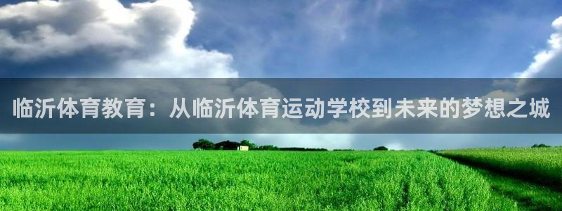 欧亿体育官方正版app开户:临沂体育教育:从临沂体育运动学校