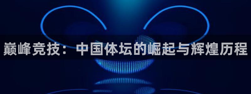 oety欧亿体育官网下载软件:巅峰竞技:中国体坛的崛起与辉煌