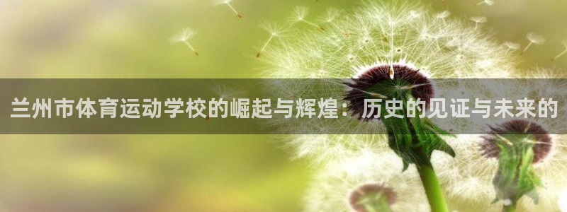 欧亿体育官方正版app集团简介:兰州市体育运动学校的崛起与辉