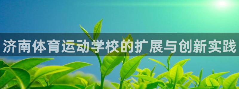oety欧亿体育官网下载平台注册流程视频:济南体育运动学校的